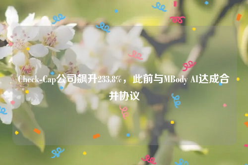 Check-Cap公司飙升233.8%，此前与MBody AI达成合并协议
