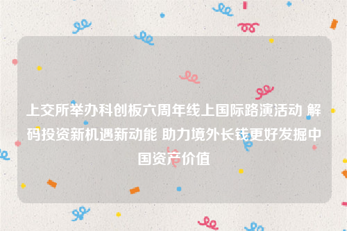 上交所举办科创板六周年线上国际路演活动 解码投资新机遇新动能 助力境外长钱更好发掘中国资产价值