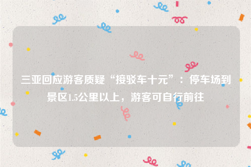 三亚回应游客质疑“接驳车十元”：停车场到景区1.5公里以上，游客可自行前往