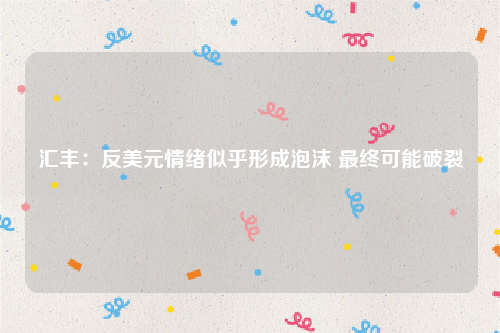 汇丰：反美元情绪似乎形成泡沫 最终可能破裂