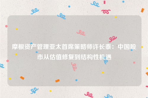 摩根资产管理亚太首席策略师许长泰：中国股市从估值修复到结构性机遇