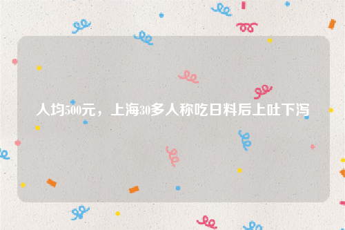 人均500元，上海30多人称吃日料后上吐下泻