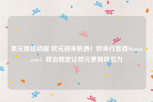 美元地位动摇 欧元迎来机遇！欧央行管委Stournaras：政治稳定让欧元更具吸引力