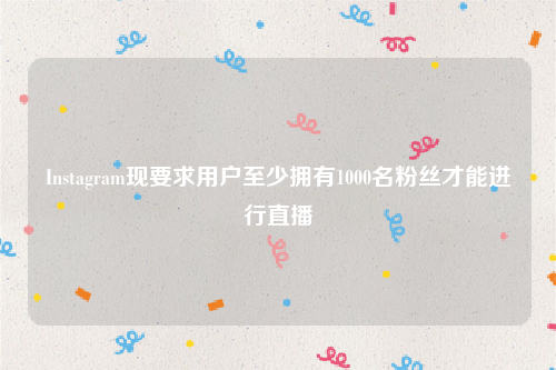 Instagram现要求用户至少拥有1000名粉丝才能进行直播