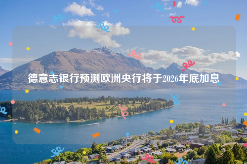 德意志银行预测欧洲央行将于2026年底加息