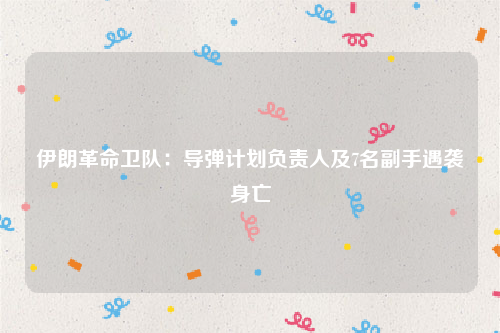 伊朗革命卫队：导弹计划负责人及7名副手遇袭身亡