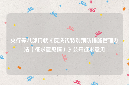 央行等八部门就《反洗钱特别预防措施管理办法（征求意见稿）》公开征求意见