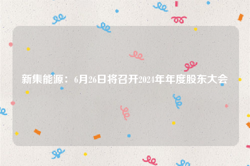 新集能源：6月26日将召开2024年年度股东大会