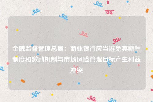 金融监督管理总局：商业银行应当避免其薪酬制度和激励机制与市场风险管理目标产生利益冲突