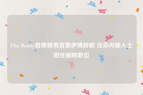 Ulta Beauty首席财务官奥伊博辞职 任命内部人士担任临时职位