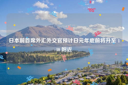 日本前首席外汇外交官预计日元年底前将升至 140 附近