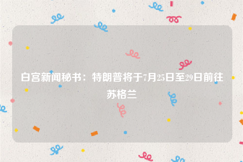 白宫新闻秘书：特朗普将于7月25日至29日前往苏格兰