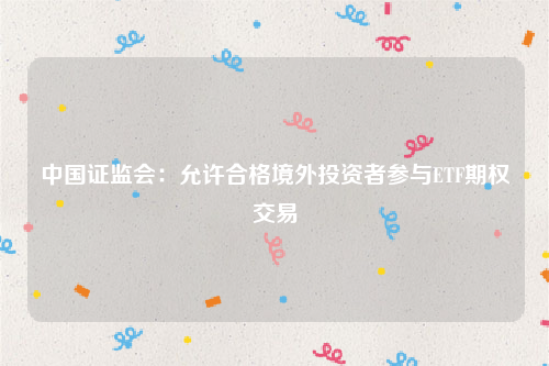 中国证监会：允许合格境外投资者参与ETF期权交易