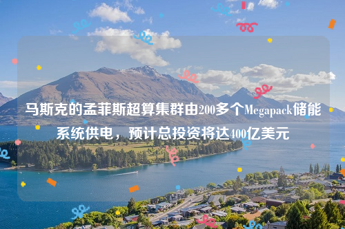 马斯克的孟菲斯超算集群由200多个Megapack储能系统供电，预计总投资将达400亿美元
