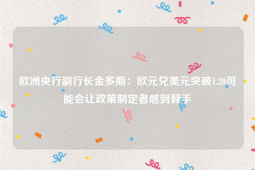 欧洲央行副行长金多斯：欧元兑美元突破1.20可能会让政策制定者感到棘手