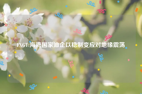 FXGT:海湾国家油企以稳制变应对地缘震荡