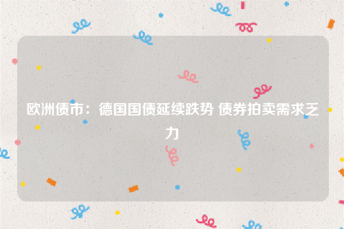 欧洲债市：德国国债延续跌势 债券拍卖需求乏力