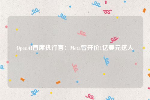 OpenAI首席执行官：Meta曾开价1亿美元挖人