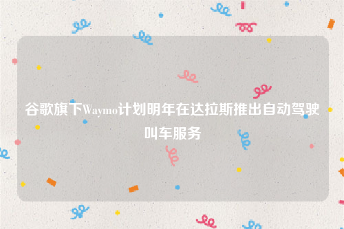 谷歌旗下Waymo计划明年在达拉斯推出自动驾驶叫车服务