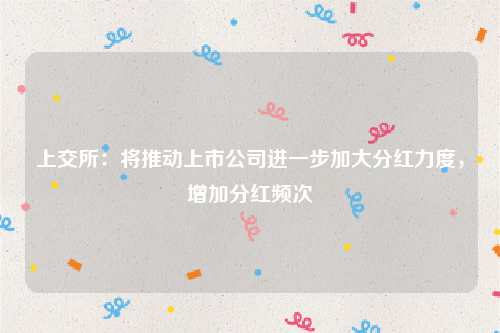 上交所：将推动上市公司进一步加大分红力度，增加分红频次