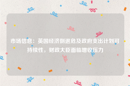 市场信息：英国经济倒退危及政府支出计划可持续性，财政大臣面临增收压力