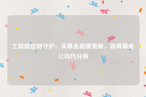 工银瑞信财守护：买基金前擦亮眼，冒牌基金公司巧分辨