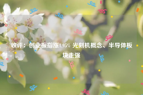 收评：创业板指涨1.95% 光刻机概念、半导体板块走强