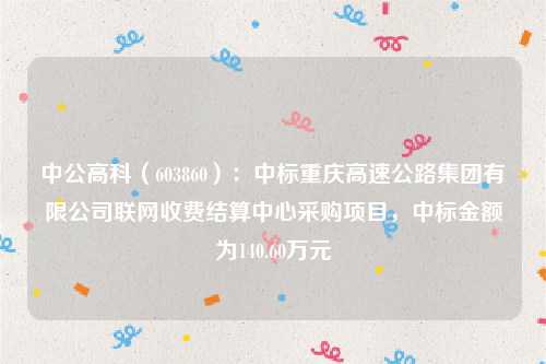 中公高科（603860）：中标重庆高速公路集团有限公司联网收费结算中心采购项目，中标金额为140.60万元