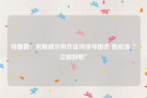 特朗普：若鲍威尔所作证词误导国会 他应该“立即辞职”