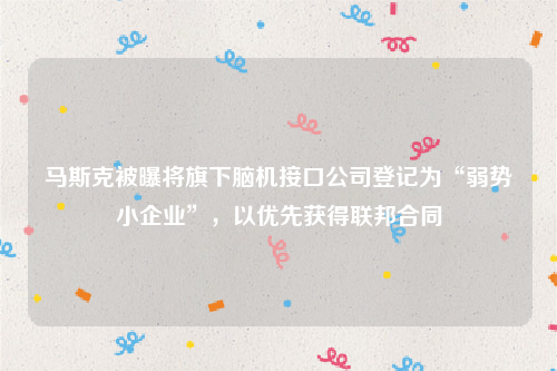 马斯克被曝将旗下脑机接口公司登记为“弱势小企业”，以优先获得联邦合同