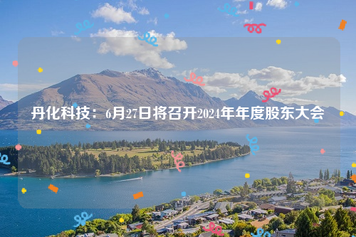 丹化科技：6月27日将召开2024年年度股东大会
