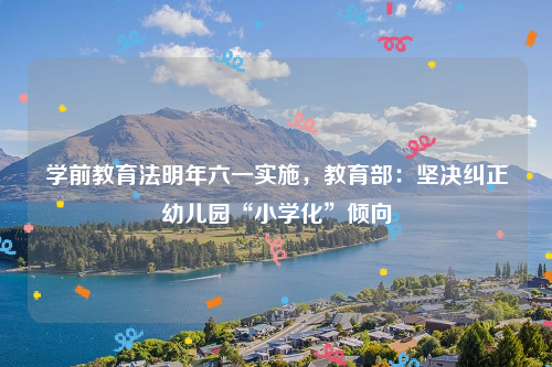 学前教育法明年六一实施，教育部：坚决纠正幼儿园“小学化”倾向