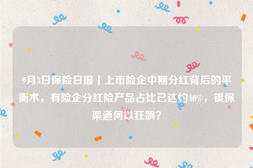 9月3日保险日报丨上市险企中期分红背后的平衡术，有险企分红险产品占比已达约40%，银保渠道何以狂飙？