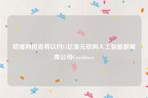 哈维利投资将以约15亿美元收购人工智能数据库公司Couchbase