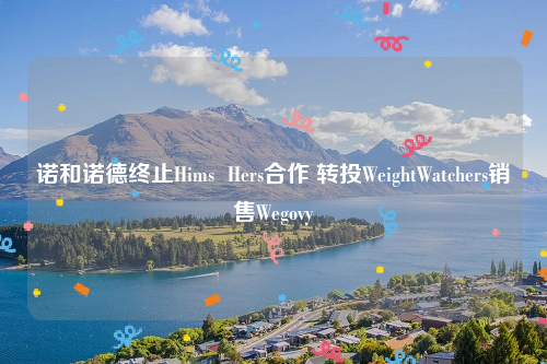 诺和诺德终止Hims  Hers合作 转投WeightWatchers销售Wegovy