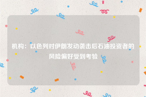 机构：以色列对伊朗发动袭击后石油投资者的风险偏好受到考验
