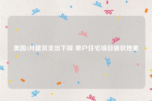 美国4月建筑支出下降 单户住宅项目疲软拖累