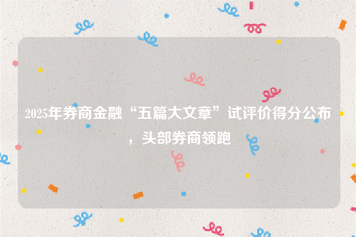 2025年券商金融“五篇大文章”试评价得分公布，头部券商领跑