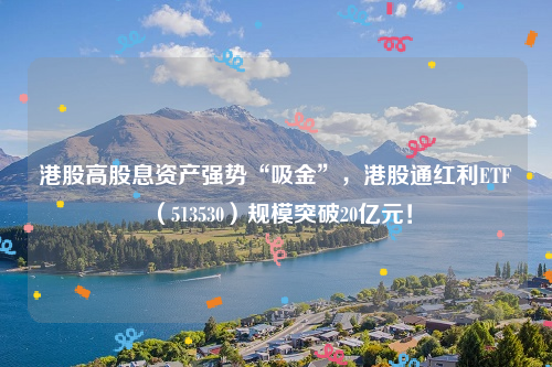 港股高股息资产强势“吸金”，港股通红利ETF（513530）规模突破20亿元！