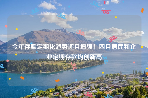 今年存款定期化趋势逐月增强！四月居民和企业定期存款均创新高