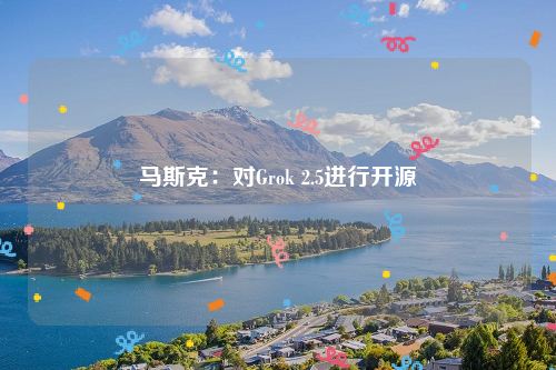 马斯克：对Grok 2.5进行开源