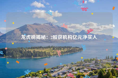 龙虎榜揭秘：2股获机构亿元净买入