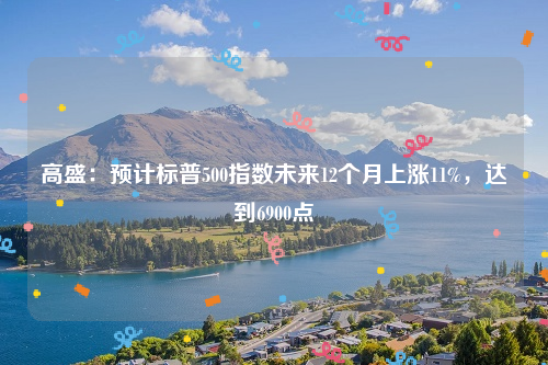 高盛：预计标普500指数未来12个月上涨11%，达到6900点