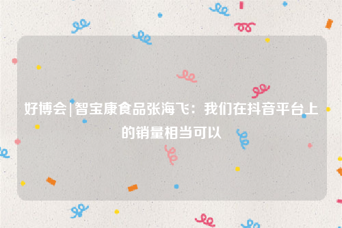 好博会|智宝康食品张海飞：我们在抖音平台上的销量相当可以