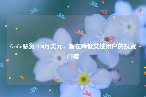 Grifin融资1100万美元，旨在降低女性用户的投资门槛