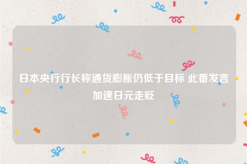 日本央行行长称通货膨胀仍低于目标 此番发言加速日元走贬
