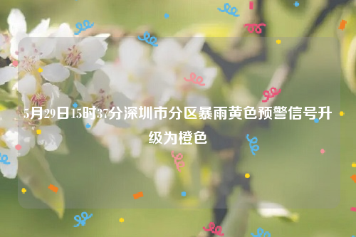 5月29日15时37分深圳市分区暴雨黄色预警信号升级为橙色