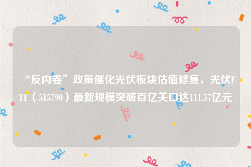 “反内卷”政策催化光伏板块估值修复，光伏ETF（515790）最新规模突破百亿关口达111.57亿元