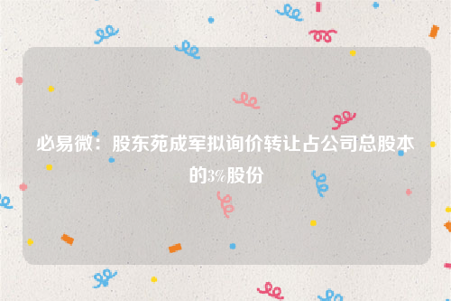 必易微：股东苑成军拟询价转让占公司总股本的3%股份