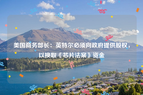 美国商务部长：英特尔必须向政府提供股权，以换取《芯片法案》资金